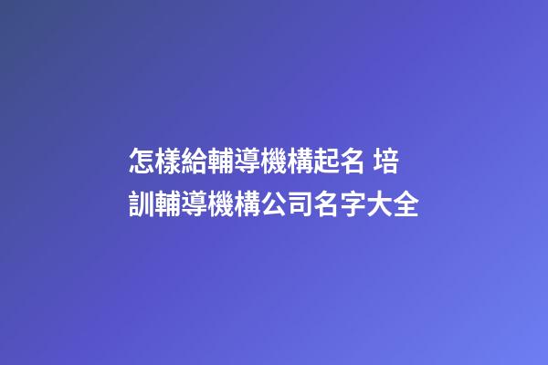 怎樣給輔導機構起名 培訓輔導機構公司名字大全-第1張-公司起名-玄機派